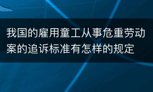 我国的雇用童工从事危重劳动案的追诉标准有怎样的规定
