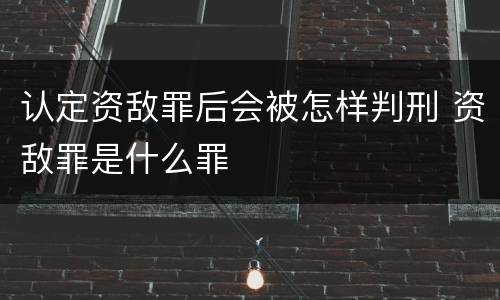 认定资敌罪后会被怎样判刑 资敌罪是什么罪