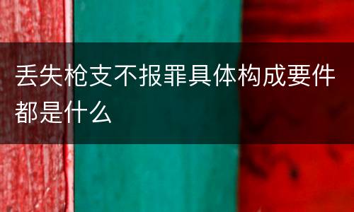 丢失枪支不报罪具体构成要件都是什么