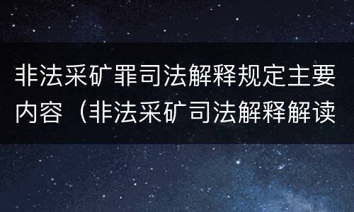 非法采矿罪司法解释规定主要内容（非法采矿司法解释解读）