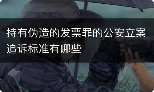 持有伪造的发票罪的公安立案追诉标准有哪些