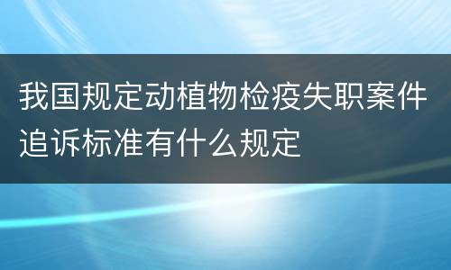 我国规定动植物检疫失职案件追诉标准有什么规定