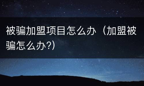 被骗加盟项目怎么办（加盟被骗怎么办?）