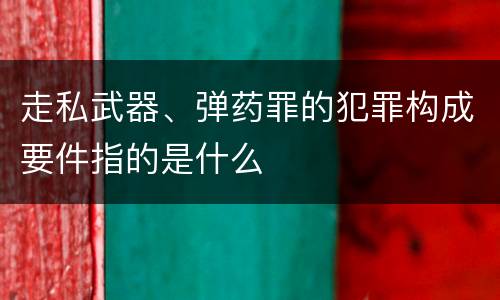走私武器、弹药罪的犯罪构成要件指的是什么