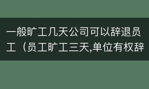 一般旷工几天公司可以辞退员工（员工旷工三天,单位有权辞退吗?）