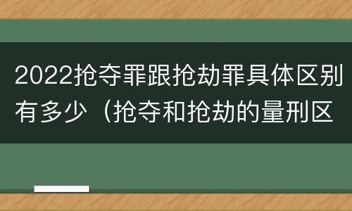 2022抢夺罪跟抢劫罪具体区别有多少（抢夺和抢劫的量刑区别）