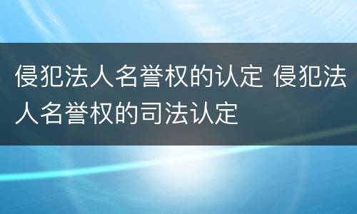 侵犯法人名誉权的认定 侵犯法人名誉权的司法认定