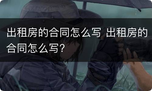 出租房的合同怎么写 出租房的合同怎么写?