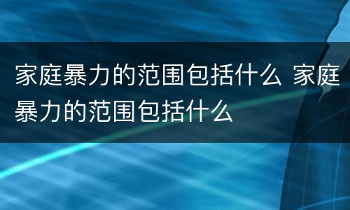 家庭暴力的范围包括什么 家庭暴力的范围包括什么