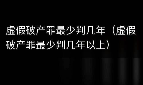 虚假破产罪最少判几年（虚假破产罪最少判几年以上）