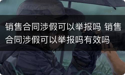 销售合同涉假可以举报吗 销售合同涉假可以举报吗有效吗
