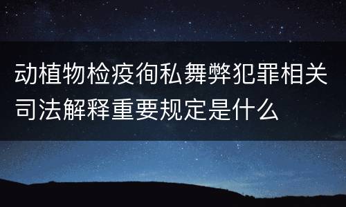 动植物检疫徇私舞弊犯罪相关司法解释重要规定是什么