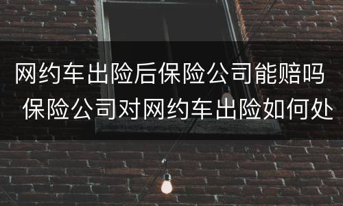 网约车出险后保险公司能赔吗 保险公司对网约车出险如何处理