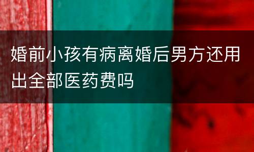 婚前小孩有病离婚后男方还用出全部医药费吗