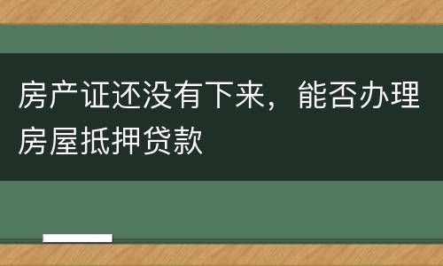 房产证还没有下来，能否办理房屋抵押贷款