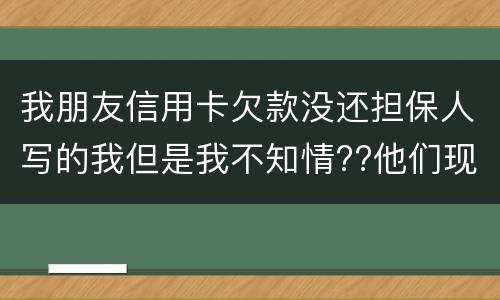 我朋友信用卡欠款没还担保人写的我但是我不知情??他们现在老找我我该怎么办