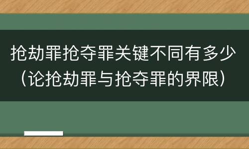 抢劫罪抢夺罪关键不同有多少（论抢劫罪与抢夺罪的界限）