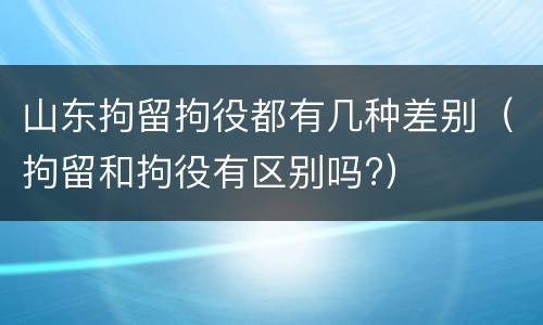 山东拘留拘役都有几种差别（拘留和拘役有区别吗?）
