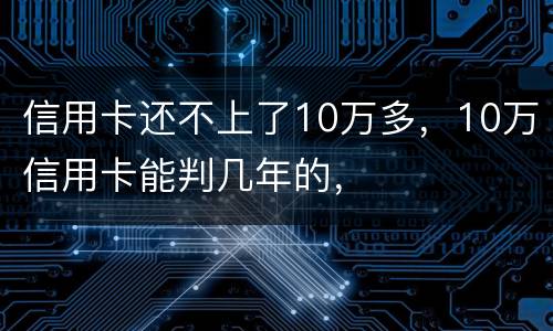 信用卡还不上了10万多，10万信用卡能判几年的，