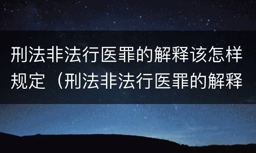 刑法非法行医罪的解释该怎样规定（刑法非法行医罪的解释该怎样规定治安处罚）