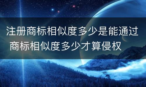 注册商标相似度多少是能通过 商标相似度多少才算侵权