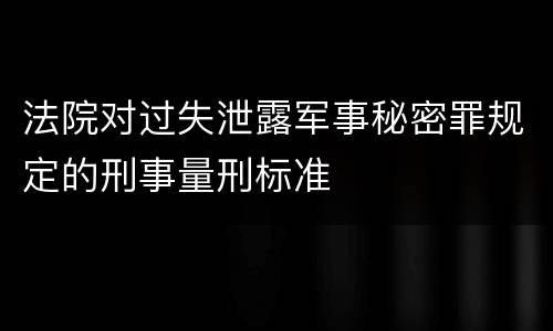 法院对过失泄露军事秘密罪规定的刑事量刑标准
