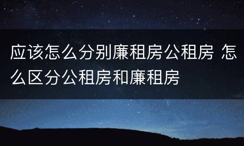 应该怎么分别廉租房公租房 怎么区分公租房和廉租房