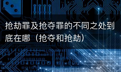 抢劫罪及抢夺罪的不同之处到底在哪（抢夺和抢劫）