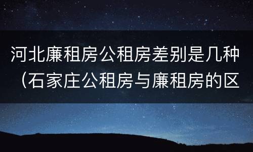 河北廉租房公租房差别是几种（石家庄公租房与廉租房的区别）