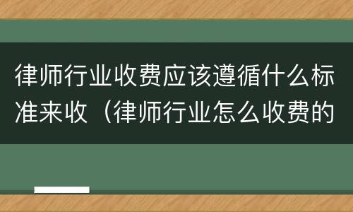 律师行业收费应该遵循什么标准来收（律师行业怎么收费的）