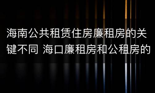 海南公共租赁住房廉租房的关键不同 海口廉租房和公租房的区别