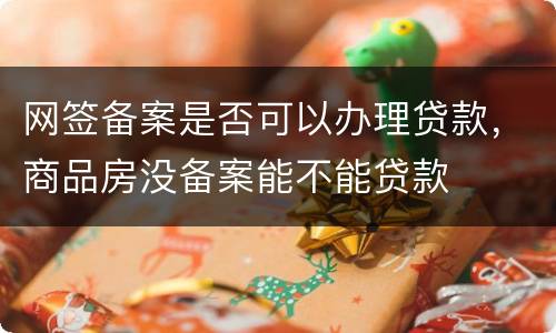 网签备案是否可以办理贷款，商品房没备案能不能贷款
