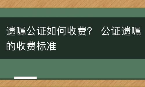 遗嘱公证如何收费？ 公证遗嘱的收费标准
