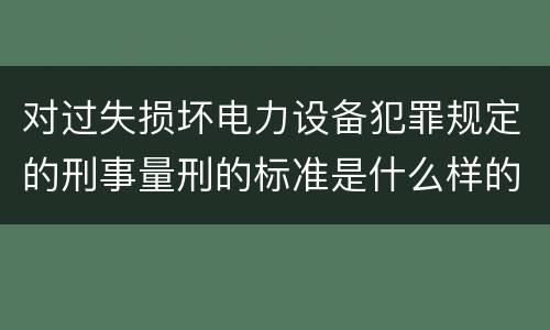 对过失损坏电力设备犯罪规定的刑事量刑的标准是什么样的