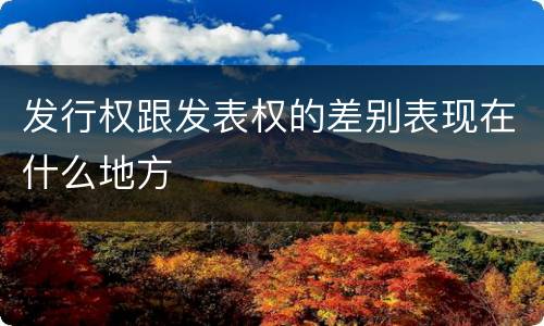 发行权跟发表权的差别表现在什么地方