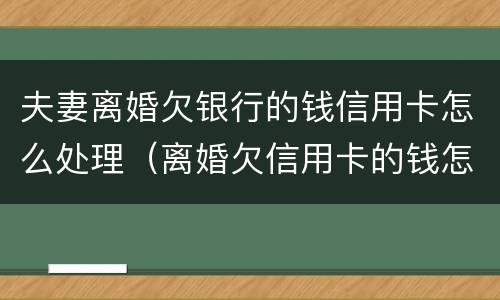 夫妻离婚欠银行的钱信用卡怎么处理（离婚欠信用卡的钱怎么办）