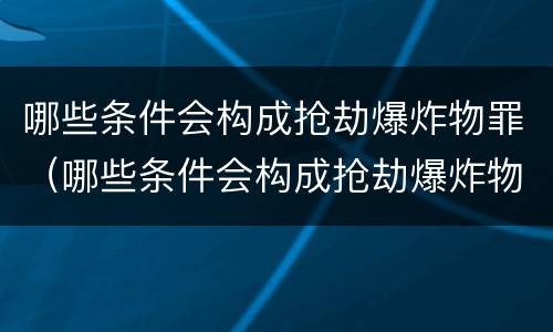 哪些条件会构成抢劫爆炸物罪（哪些条件会构成抢劫爆炸物罪）