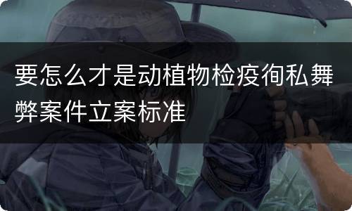 要怎么才是动植物检疫徇私舞弊案件立案标准