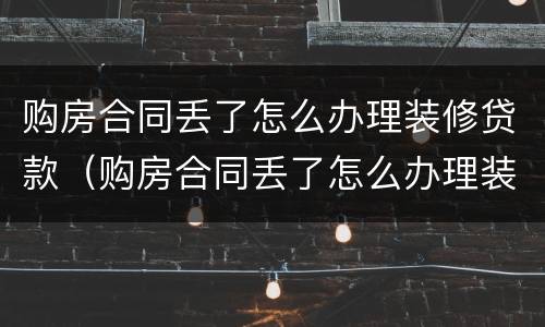 购房合同丢了怎么办理装修贷款（购房合同丢了怎么办理装修贷款业务）