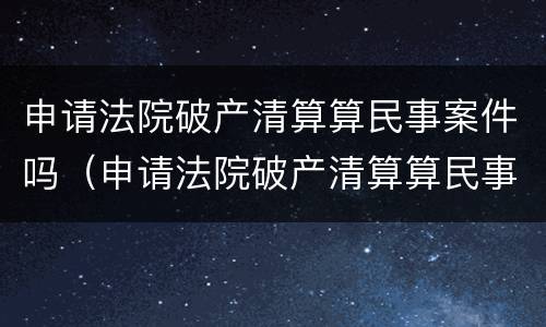 申请法院破产清算算民事案件吗（申请法院破产清算算民事案件吗知乎）