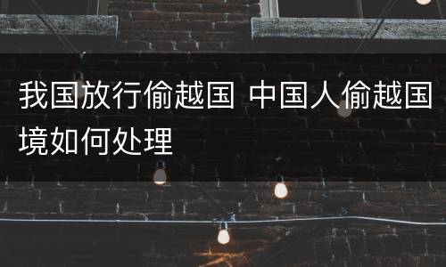 我国放行偷越国 中国人偷越国境如何处理