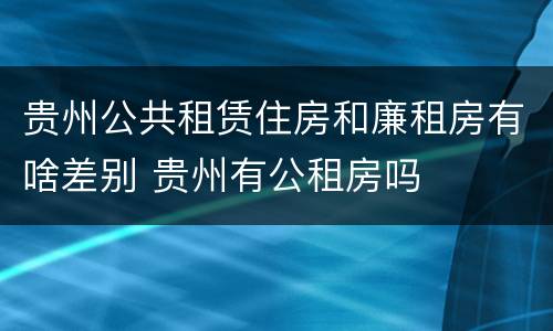 贵州公共租赁住房和廉租房有啥差别 贵州有公租房吗