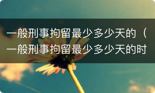一般刑事拘留最少多少天的（一般刑事拘留最少多少天的时间）