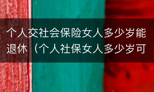 个人交社会保险女人多少岁能退休（个人社保女人多少岁可以退休）