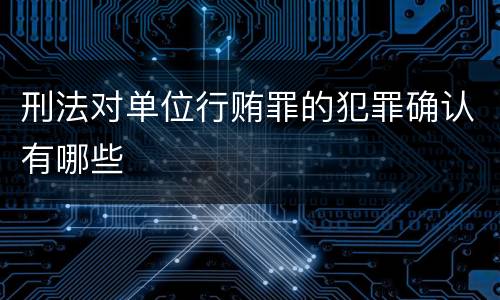 刑法对单位行贿罪的犯罪确认有哪些