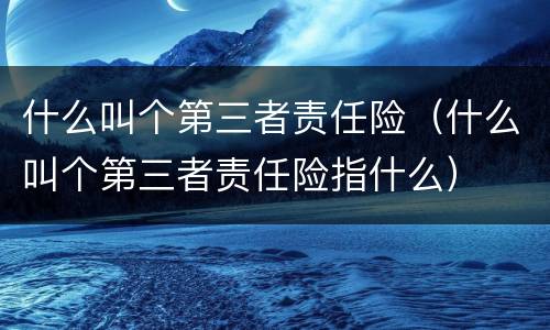 什么叫个第三者责任险（什么叫个第三者责任险指什么）