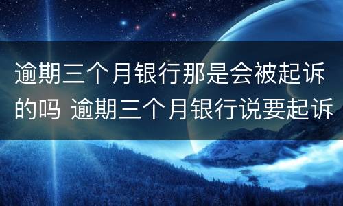 逾期三个月银行那是会被起诉的吗 逾期三个月银行说要起诉我