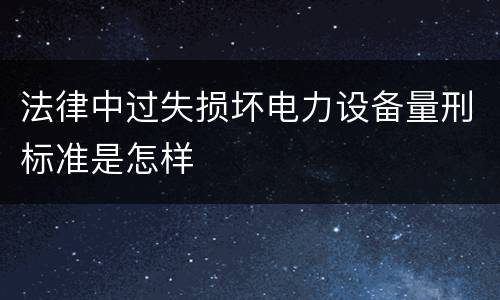 法律中过失损坏电力设备量刑标准是怎样