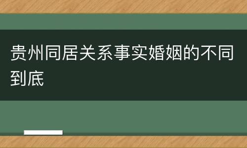 贵州同居关系事实婚姻的不同到底