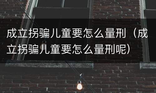 成立拐骗儿童要怎么量刑（成立拐骗儿童要怎么量刑呢）